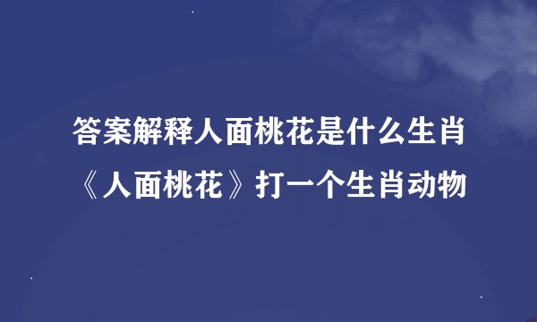 答案解释人面桃花是什么生肖《人面桃花》打一个生肖动物