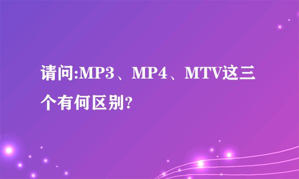 请问:MP3、MP4、MTV这三个有何区别?