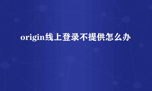origin线上登录不提供怎么办