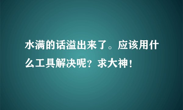 水满的话溢出来了。应该用什么工具解决呢？求大神！