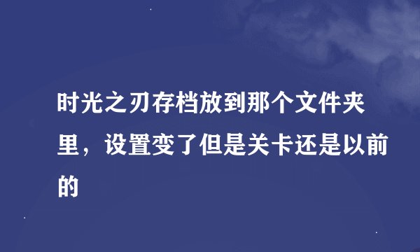 时光之刃存档放到那个文件夹里，设置变了但是关卡还是以前的