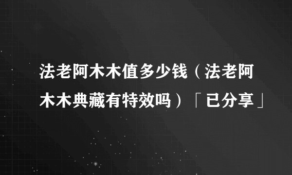 法老阿木木值多少钱（法老阿木木典藏有特效吗）「已分享」