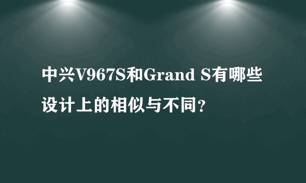 中兴V967S和Grand S有哪些设计上的相似与不同？