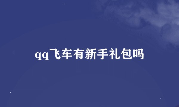 qq飞车有新手礼包吗