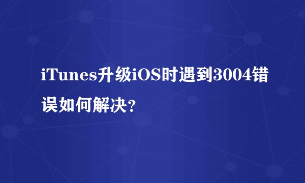iTunes升级iOS时遇到3004错误如何解决？