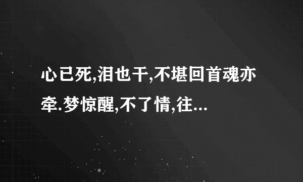 心已死,泪也干,不堪回首魂亦牵.梦惊醒,不了情,往事如烟挥不去.亦虚亦实,亦爱亦恨,叶落无声花自残!