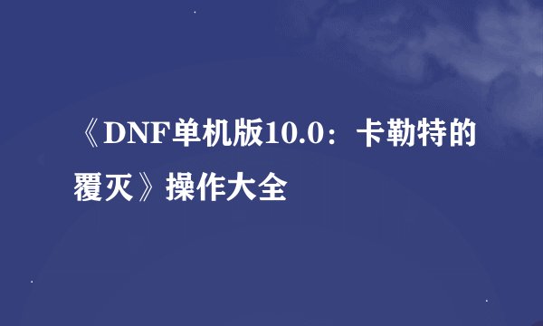 《DNF单机版10.0：卡勒特的覆灭》操作大全