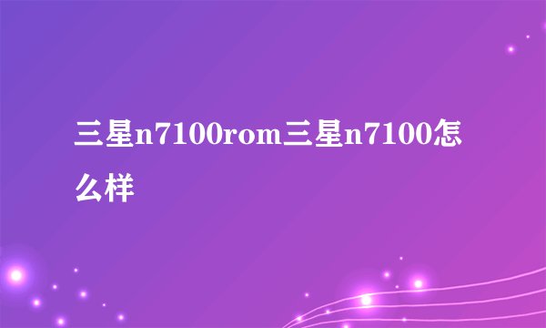 三星n7100rom三星n7100怎么样
