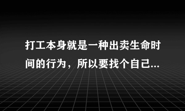 打工本身就是一种出卖生命时间的行为，所以要找个自己敬佩，看得上的老板才对吧？