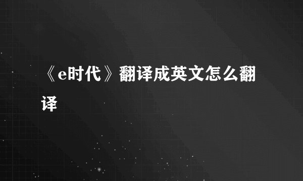 《e时代》翻译成英文怎么翻译