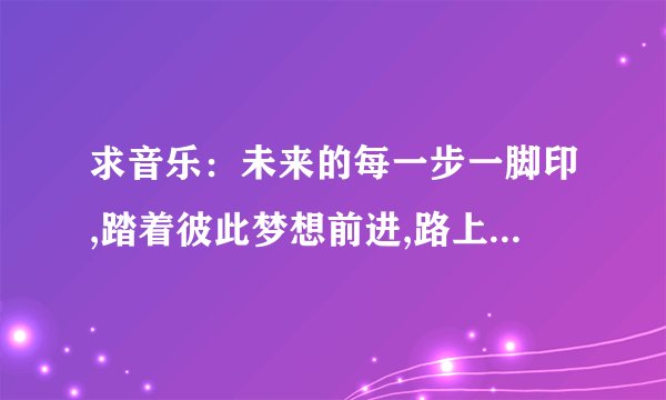 求音乐：未来的每一步一脚印,踏着彼此梦想前进,路上偶尔风吹雨淋,也要握紧你的手心..这个歌名叫什么