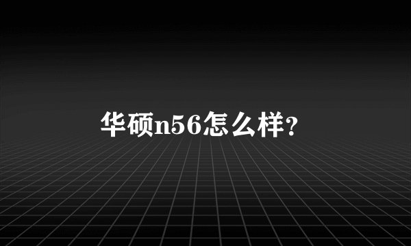 华硕n56怎么样？