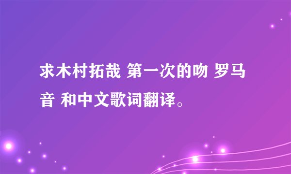 求木村拓哉 第一次的吻 罗马音 和中文歌词翻译。
