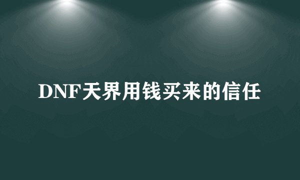 DNF天界用钱买来的信任