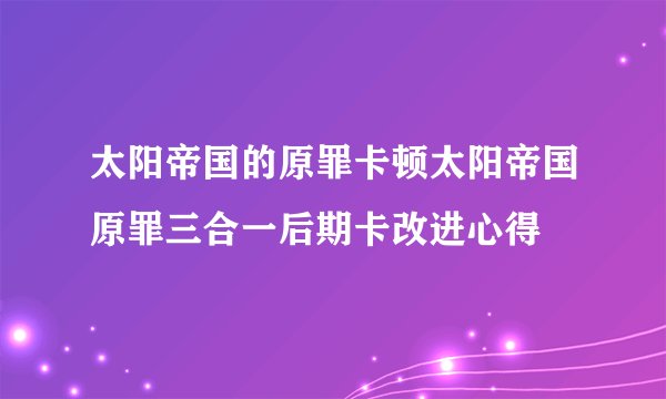 太阳帝国的原罪卡顿太阳帝国原罪三合一后期卡改进心得