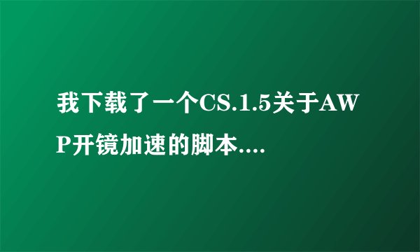 我下载了一个CS.1.5关于AWP开镜加速的脚本..但是不知道怎么用..请哪位高手赐教.说的详细点.谢谢