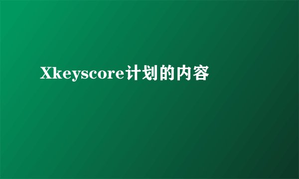 Xkeyscore计划的内容