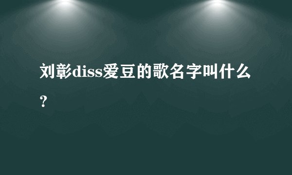 刘彰diss爱豆的歌名字叫什么？