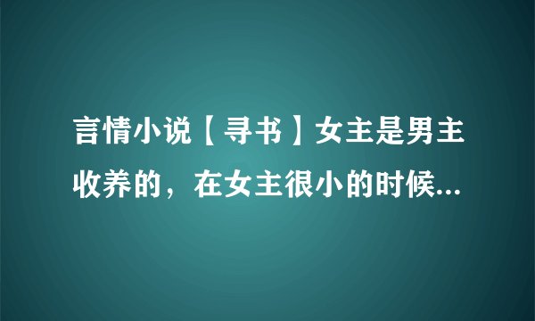 言情小说【寻书】女主是男主收养的，在女主很小的时候两个人就有亲密的行为