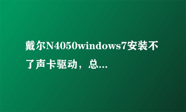 戴尔N4050windows7安装不了声卡驱动，总是显示安装过程中出现未知错误，什么情况？