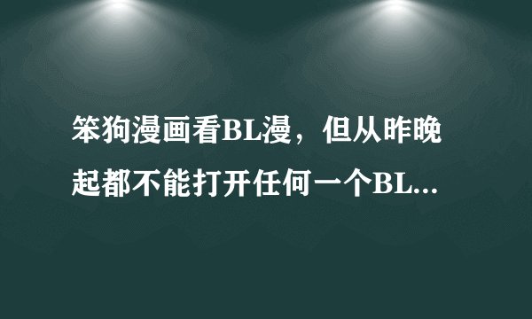 笨狗漫画看BL漫，但从昨晚起都不能打开任何一个BL漫，说是打不开，还有错误代码：404。这是怎么回事？！