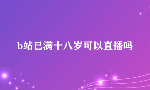 b站已满十八岁可以直播吗