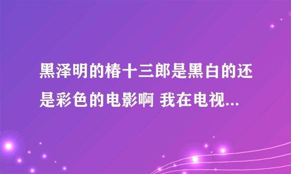 黑泽明的椿十三郎是黑白的还是彩色的电影啊 我在电视上看的是彩色的 网上下来是黑白的