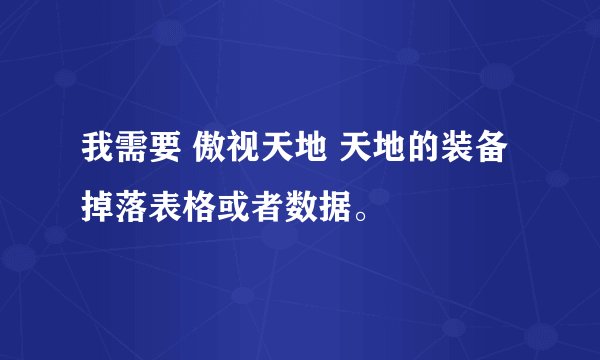 我需要 傲视天地 天地的装备掉落表格或者数据。