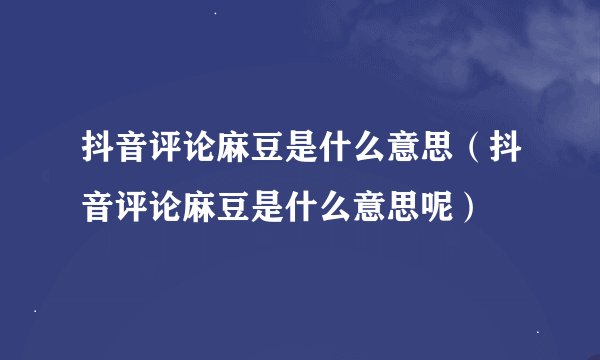 抖音评论麻豆是什么意思（抖音评论麻豆是什么意思呢）