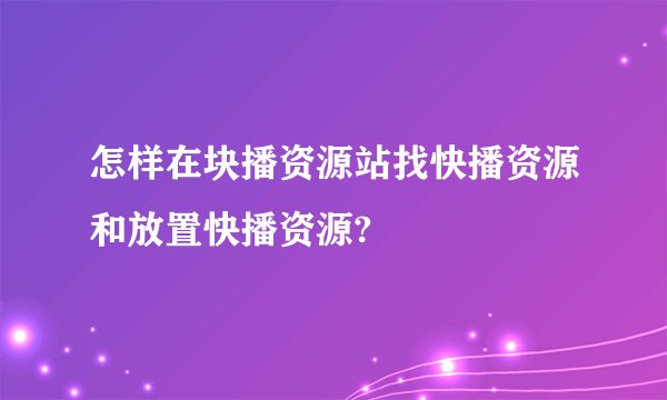 怎样在块播资源站找快播资源和放置快播资源?