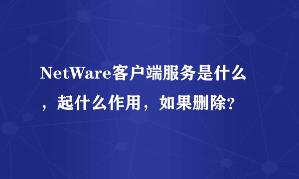 NetWare客户端服务是什么，起什么作用，如果删除？