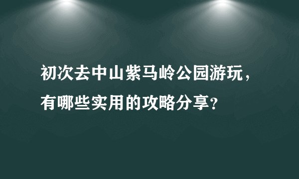 初次去中山紫马岭公园游玩，有哪些实用的攻略分享？