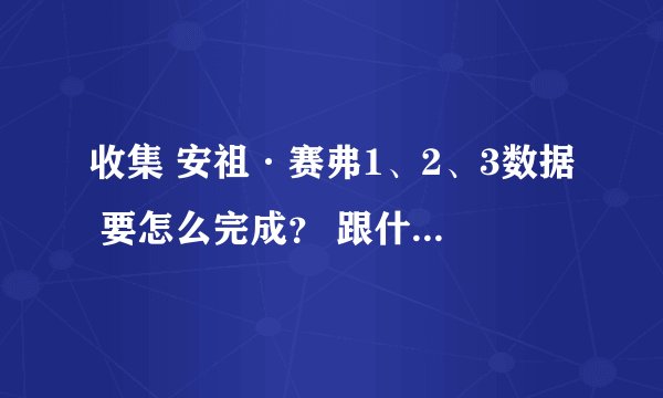 收集 安祖·赛弗1、2、3数据 要怎么完成？ 跟什么有关系 和被击 有关系吗？ 被击高了 是不是 就出不来？