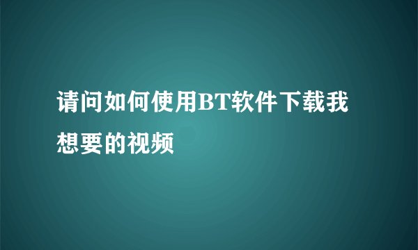 请问如何使用BT软件下载我想要的视频