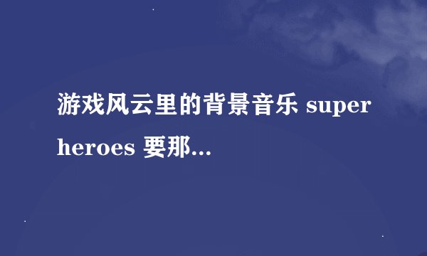 游戏风云里的背景音乐 superheroes 要那种快的 不要原版的 要可以做空间背景音乐的 o.o