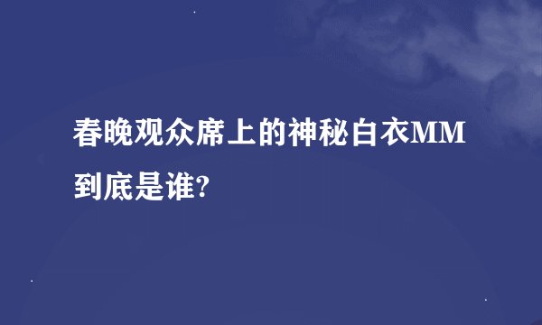 春晚观众席上的神秘白衣MM到底是谁?