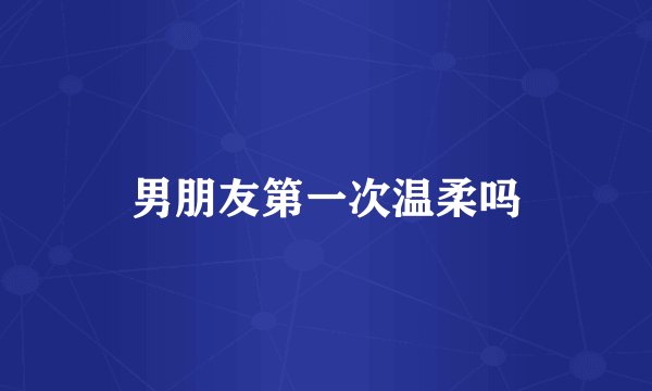 男朋友第一次温柔吗