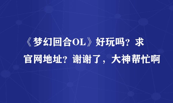 《梦幻回合OL》好玩吗？求官网地址？谢谢了，大神帮忙啊