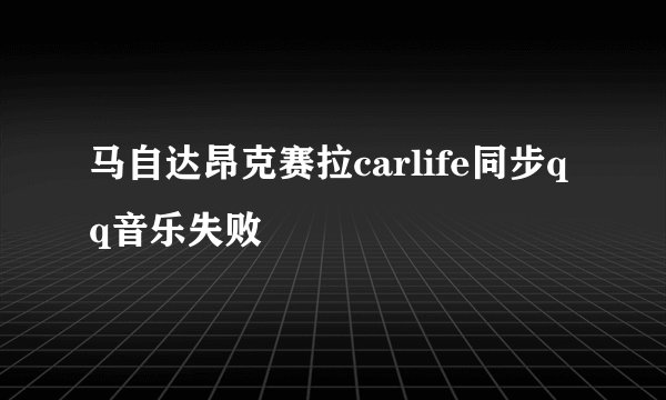 马自达昂克赛拉carlife同步qq音乐失败