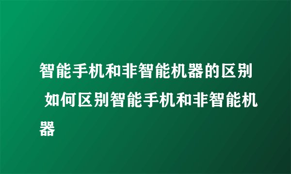 智能手机和非智能机器的区别 如何区别智能手机和非智能机器
