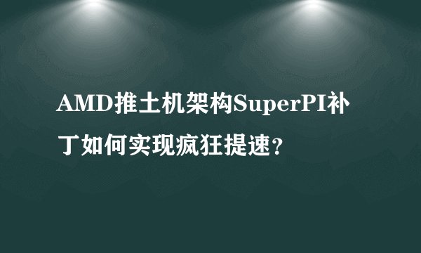 AMD推土机架构SuperPI补丁如何实现疯狂提速？