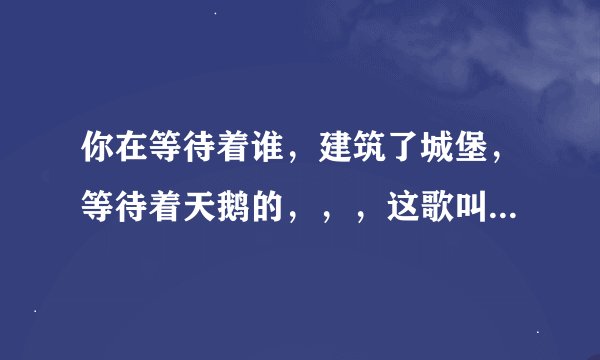 你在等待着谁，建筑了城堡，等待着天鹅的，，，这歌叫什么名字？