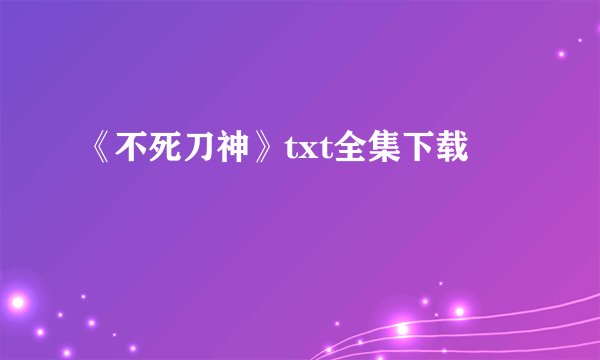 《不死刀神》txt全集下载