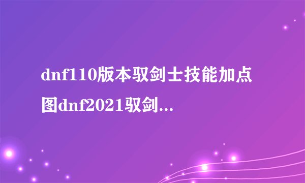 dnf110版本驭剑士技能加点图dnf2021驭剑士100级技能加点图