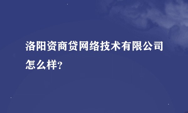 洛阳资商贷网络技术有限公司怎么样？