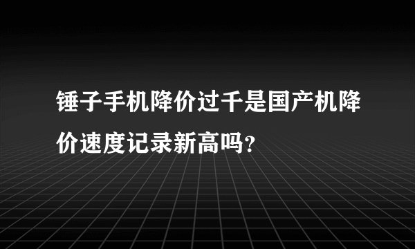 锤子手机降价过千是国产机降价速度记录新高吗？