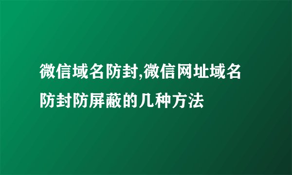 微信域名防封,微信网址域名防封防屏蔽的几种方法
