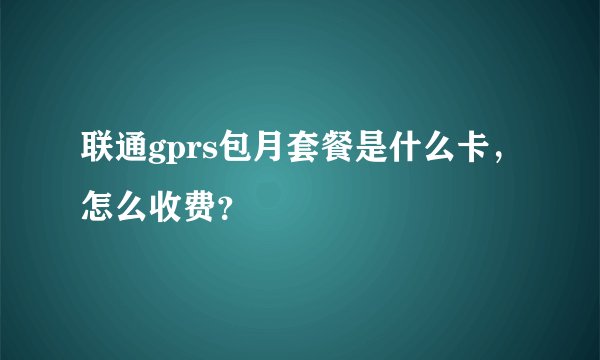 联通gprs包月套餐是什么卡，怎么收费？