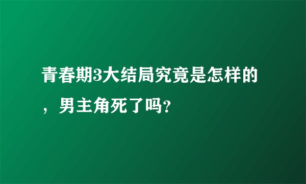青春期3大结局究竟是怎样的，男主角死了吗？