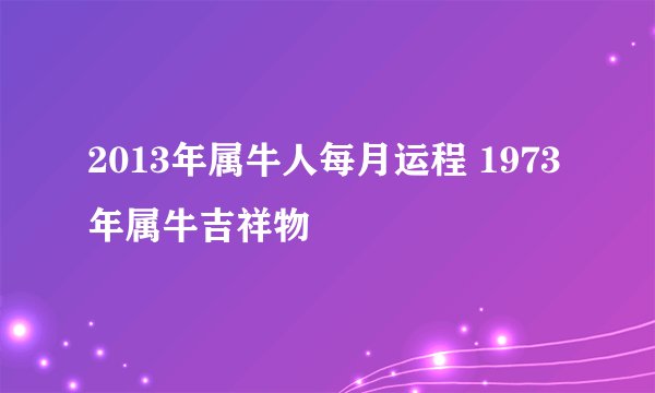 2013年属牛人每月运程 1973年属牛吉祥物